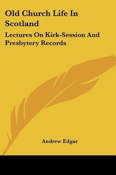 portada old church life in scotland: lectures on kirk-session and presbytery records (en Inglés)