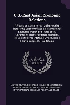 portada U.S.-East Asian Economic Relations: A Focus on South Korea: Joint Hearing Before the Subcommittee on International Economic Policy and Trade of the Co (en Inglés)