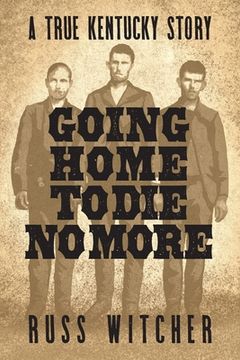 portada Going Home to Die No More: A True Kentucky Story about a Train Robbery and a Hanging after the Civil War (in English)