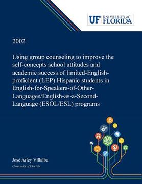 portada Using Group Counseling to Improve the Self-concepts School Attitudes and Academic Success of Limited-English-proficient (LEP) Hispanic Students in Eng (en Inglés)