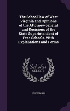 portada The School law of West Virginia and Opinions of the Attorney-general and Decisions of the State Superintendent of Free Schools. With Explanations and (en Inglés)