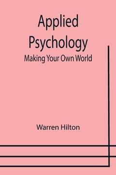 portada Applied Psychology: Making Your Own World; Being the Second of a Series of Twelve Volumes on the Applications of Psychology to the Problem 