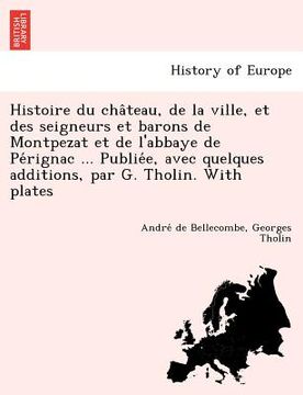 portada Histoire Du Cha Teau, de La Ville, Et Des Seigneurs Et Barons de Montpezat Et de L'Abbaye de Pe Rignac ... Publie E, Avec Quelques Additions, Par G. T (en Francés)