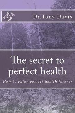 portada The secret to perfect health: How to enjoy perfect health forever (en Inglés)