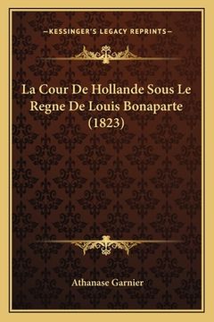 portada La Cour De Hollande Sous Le Regne De Louis Bonaparte (1823) (en Francés)