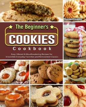 portada The Beginner's Cookies Cookbook: Easy, Vibrant & Mouthwatering Recipes for Irresistible Everyday Favorites and Reinvented Classics (in English)