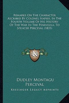 portada remarks on the character ascribed by colonel napier, in the fourth volume of his history of the war in the peninsula, to spencer perceval (1835) (en Inglés)