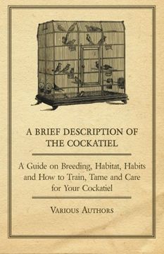 portada A Brief Description of the Cockatiel - a Guide on Breeding, Habitat, Habits and how to Train, Tame and Care for Your Cockatiel (en Inglés)