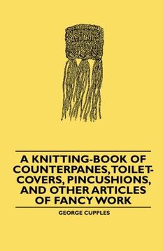 portada A Knitting-Book of Counterpanes, Toilet-Covers, Pincushions, and Other Articles of Fancy Work (en Inglés)