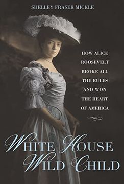 portada White House Wild Child: How Alice Roosevelt Broke all the Rules and won the Heart of America (en Inglés)