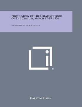 portada Photo Story of the Greatest Flood of the Century, March 17-19, 1936: 164 Scenes of Pittsburgh District (en Inglés)