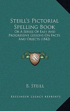 portada steill's pictorial spelling book: or a series of easy and progressive lessons on facts and objects (1842) (en Inglés)