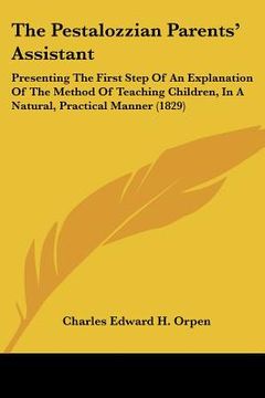 portada the pestalozzian parents' assistant: presenting the first step of an explanation of the method of teaching children, in a natural, practical manner (1 (in English)