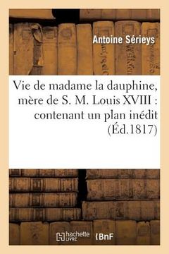 portada Vie de Madame La Dauphine, Mère de S.M. Louis XVIII: Contenant Un Plan Inédit d'Éducation: Tracé de Sa Main Pour Monseigneur Le Dauphin... (en Francés)