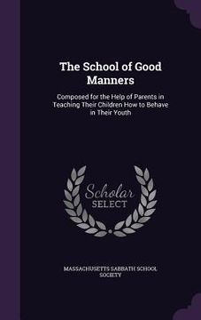 portada The School of Good Manners: Composed for the Help of Parents in Teaching Their Children How to Behave in Their Youth
