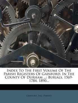 portada index to the first volume of the parish registers of gainford, in the county of durham ...: burials, 1569-1784. 1890... (en Inglés)