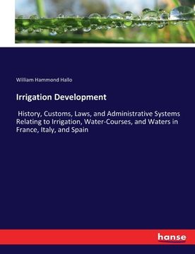 portada Irrigation Development: History, Customs, Laws, and Administrative Systems Relating to Irrigation, Water-Courses, and Waters in France, Italy, (en Inglés)