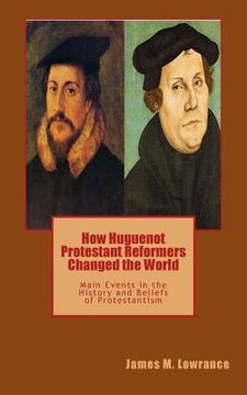 portada How Huguenot Protestant Reformers Changed the World: Main Events in the History and Beliefs of Protestantism (en Inglés)