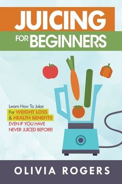 portada Juicing for Beginners: Learn How to Juice for Weight Loss & Health Benefits If You Have Never Juiced Before! (en Inglés)