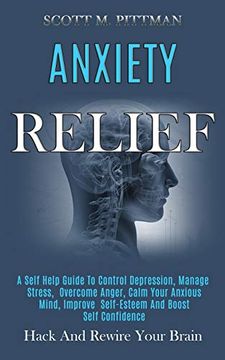 portada Anxiety Relief: A Self Help Guide to Control Depression, Manage Stress, Overcome Anger, Calm Your Anxious Mind, Improve Self-Esteem and Boost Self Confidence (Hack and Rewire Your Brain) (en Inglés)