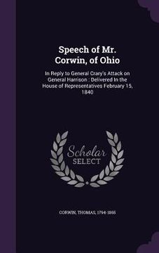 portada Speech of Mr. Corwin, of Ohio: In Reply to General Crary's Attack on General Harrison: Delivered In the House of Representatives February 15, 1840 (en Inglés)