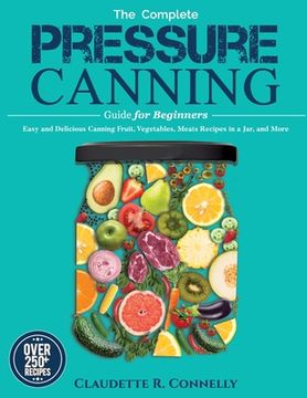 portada The Complete Pressure Canning Guide for Beginners: Over 250 Easy and Delicious Canning Fruit, Vegetables, Meats Recipes in a Jar, and More (en Inglés)