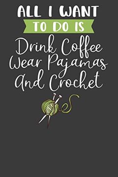 portada All i Want to do is Drink Coffee, Wear Pajamas, and Crochet: Knitting, Quilting, and Caffeine Lover Gift