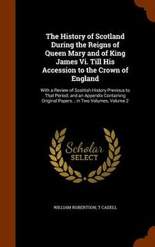 portada The History of Scotland During the Reigns of Queen Mary and of King James Vi. Till His Accession to the Crown of England: With a Review of Scottish Hi (in English)