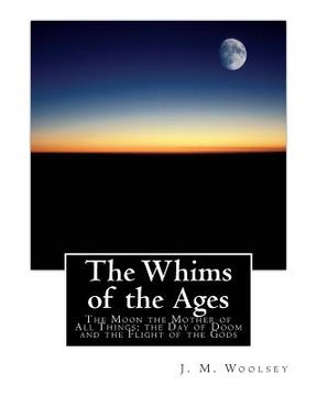 portada The Whims of the Ages: The Moon the Mother of All Things; the Day of Doom and the Flight of the Gods (en Inglés)