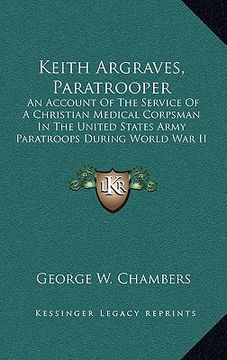portada keith argraves, paratrooper: an account of the service of a christian medical corpsman in the united states army paratroops during world war ii (en Inglés)