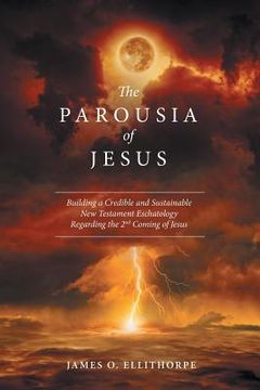 portada The Parousia of Jesus: Building a Credible and Sustainable New Testament Eschatology Regarding the 2Nd Coming of Jesus (en Inglés)