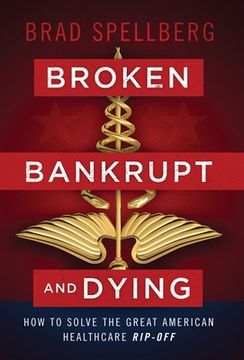 portada Broken, Bankrupt, and Dying: How to Solve the Great American Healthcare Rip-off (en Inglés)