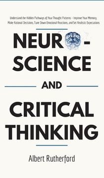 portada Neuroscience and Critical Thinking: Understand the Hidden Pathways of Your Thought Patterns- Improve Your Memory, Make Rational Decisions, Tune Down E (en Inglés)