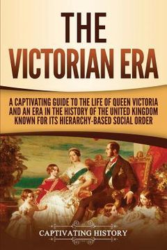 portada The Victorian Era: A Captivating Guide to the Life of Queen Victoria and an Era in the History of the United Kingdom Known for Its Hierar 