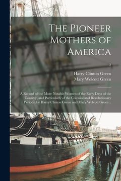 portada The Pioneer Mothers of America; a Record of the More Notable Women of the Early Days of the Country, and Particularly of the Colonial and Revolutionar
