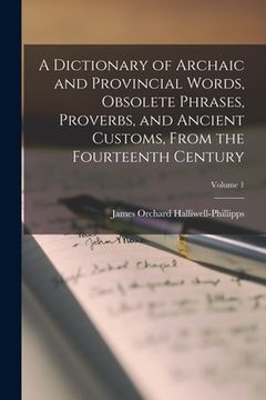 portada A Dictionary of Archaic and Provincial Words, Obsolete Phrases, Proverbs, and Ancient Customs, From the Fourteenth Century; Volume 1 (in English)