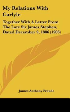 portada my relations with carlyle: together with a letter from the late sir james stephen, dated december 9, 1886 (1903) (en Inglés)