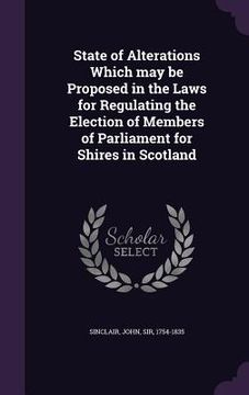 portada State of Alterations Which may be Proposed in the Laws for Regulating the Election of Members of Parliament for Shires in Scotland (en Inglés)