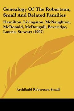 portada genealogy of the robertson, small and related families: hamilton, livingston, mcnaughton, mcdonald, mcdougall, beveridge, lourie, stewart (1907) (in English)