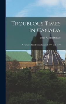 portada Troublous Times in Canada: A History of the Fenian Raids of 1866 and 1870 (en Inglés)