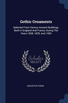 portada Gothic Ornaments: Selected From Various Ancient Buildings, Both In England And France, During The Years 1828, 1829, And 1930 (en Inglés)