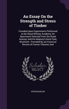 portada An Essay On the Strength and Stress of Timber: Founded Upon Experiments Performed at the Royal Military Academy, On Specimens Selected From the Royal (en Inglés)