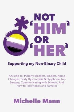 portada Not 'Him' Or 'Her': Supporting My Non-Binary Child: A Guide to Puberty Blockers, Dead Names, Binders, Body Dysmorphia and Dysphoria, Top S