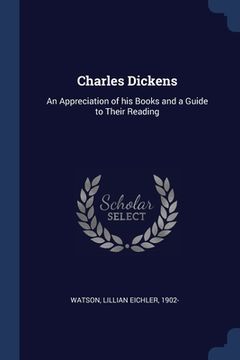 portada Charles Dickens: An Appreciation of his Books and a Guide to Their Reading (in English)
