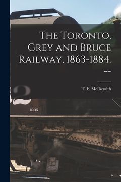 portada The Toronto, Grey and Bruce Railway, 1863-1884. -- (in English)