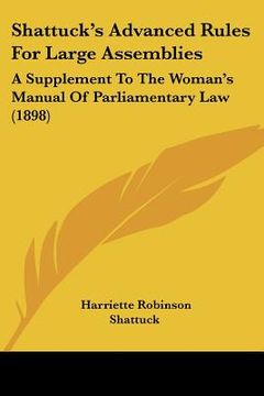portada shattuck's advanced rules for large assemblies: a supplement to the woman's manual of parliamentary law (1898) (en Inglés)