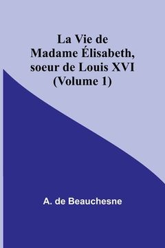 portada La Vie de Madame Élisabeth, soeur de Louis XVI (Volume 1) (en Francés)