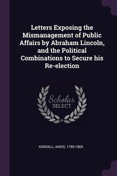 portada Letters Exposing the Mismanagement of Public Affairs by Abraham Lincoln, and the Political Combinations to Secure his Re-election (en Inglés)