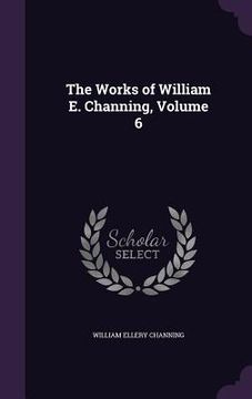 portada The Works of William E. Channing, Volume 6 (en Inglés)