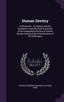 portada Human Destiny: A Discussion: Do Reason and the Scriptures Teach the Utter Extinction of an Unregenerate Portion of Human Beings Inste (en Inglés)